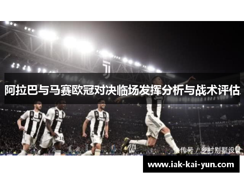 阿拉巴与马赛欧冠对决临场发挥分析与战术评估 阿拉巴与马赛欧冠对决临场发挥分析与战术评估