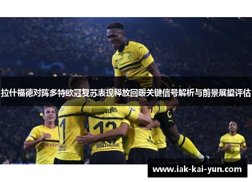 拉什福德对阵多特欧冠复苏表现释放回暖关键信号解析与前景展望评估 拉什福德对阵多特欧冠复苏表现释放回暖关键信号解析与前景展望评估