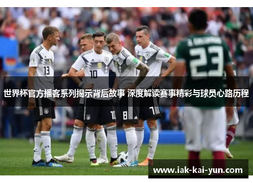 世界杯官方播客系列揭示背后故事 深度解读赛事精彩与球员心路历程