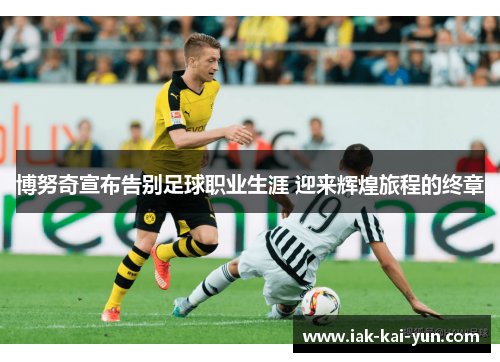 博努奇宣布告别足球职业生涯 迎来辉煌旅程的终章 博努奇宣布告别足球职业生涯 迎来辉煌旅程的终章