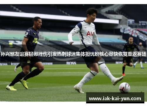 孙兴慜友谊赛轻微挫伤引发热刺球迷集体担忧盼核心尽快恢复重返赛场 孙兴慜友谊赛轻微挫伤引发热刺球迷集体担忧盼核心尽快恢复重返赛场