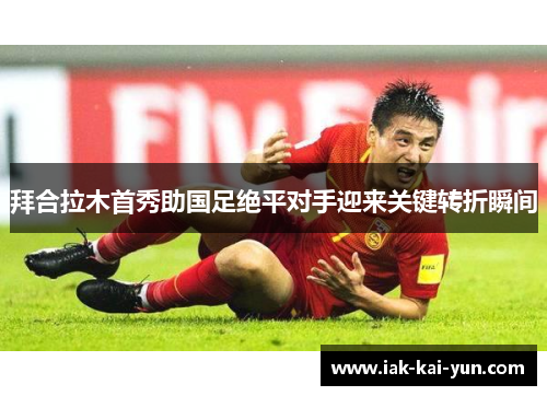 拜合拉木首秀助国足绝平对手迎来关键转折瞬间
