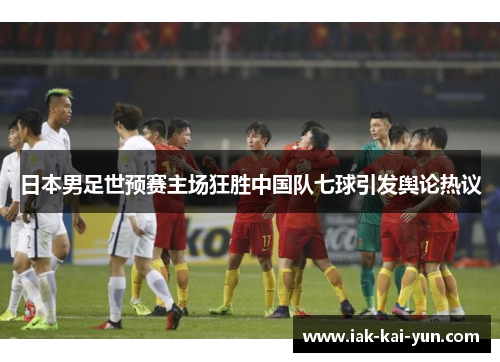 日本男足世预赛主场狂胜中国队七球引发舆论热议