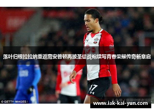 落叶归根拉拉纳重返南安普顿再披圣徒战袍续写青春荣耀传奇新章启 落叶归根拉拉纳重返南安普顿再披圣徒战袍续写青春荣耀传奇新章启