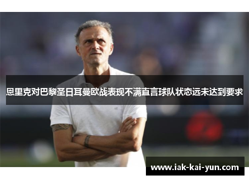 恩里克对巴黎圣日耳曼欧战表现不满直言球队状态远未达到要求 恩里克对巴黎圣日耳曼欧战表现不满直言球队状态远未达到要求