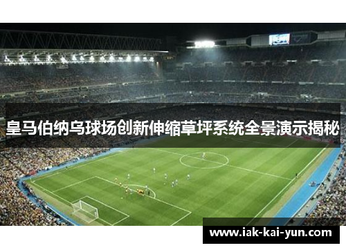 皇马伯纳乌球场创新伸缩草坪系统全景演示揭秘 皇马伯纳乌球场创新伸缩草坪系统全景演示揭秘