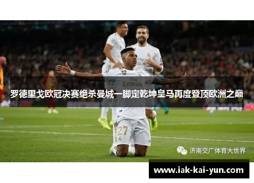 罗德里戈欧冠决赛绝杀曼城一脚定乾坤皇马再度登顶欧洲之巅 罗德里戈欧冠决赛绝杀曼城一脚定乾坤皇马再度登顶欧洲之巅