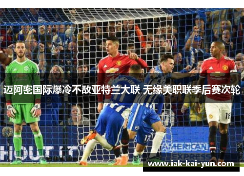 迈阿密国际爆冷不敌亚特兰大联 无缘美职联季后赛次轮