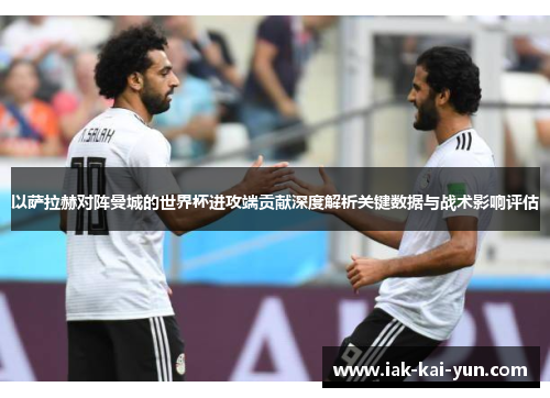 以萨拉赫对阵曼城的世界杯进攻端贡献深度解析关键数据与战术影响评估 以萨拉赫对阵曼城的世界杯进攻端贡献深度解析关键数据与战术影响评估