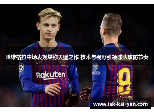 哈维格拉中场表现堪称天赋之作 技术与视野引领球队攻防节奏 哈维格拉中场表现堪称天赋之作 技术与视野引领球队攻防节奏