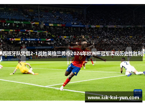 西班牙队凭借2-1战胜英格兰勇夺2024年欧洲杯冠军实现历史性胜利 西班牙队凭借2-1战胜英格兰勇夺2024年欧洲杯冠军实现历史性胜利