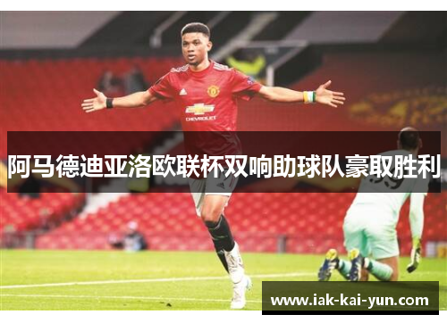 阿马德迪亚洛欧联杯双响助球队豪取胜利 阿马德迪亚洛欧联杯双响助球队豪取胜利
